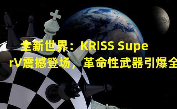 全新世界：KRISS SuperV震撼登场，革命性武器引爆全民枪战激情！（独步天下：触发战争新纪元，KRISS SuperV成为全民枪战绝对霸主！）